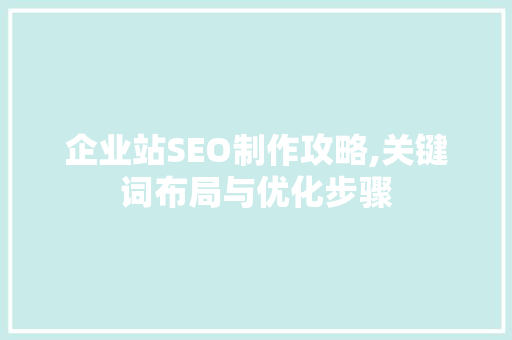 企业站SEO制作攻略,关键词布局与优化步骤