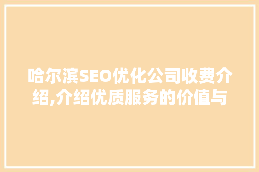 哈尔滨SEO优化公司收费介绍,介绍优质服务的价值与性价比