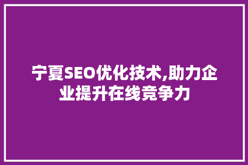宁夏SEO优化技术,助力企业提升在线竞争力