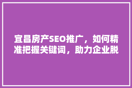 宜昌房产SEO推广，如何精准把握关键词，助力企业脱颖而出