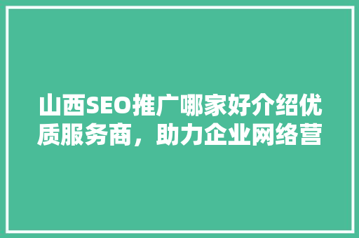 山西SEO推广哪家好介绍优质服务商，助力企业网络营销腾飞