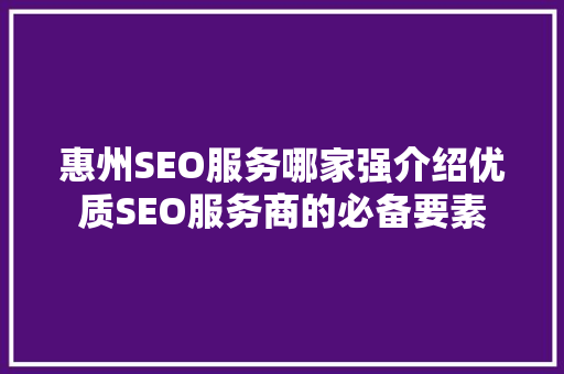 惠州SEO服务哪家强介绍优质SEO服务商的必备要素