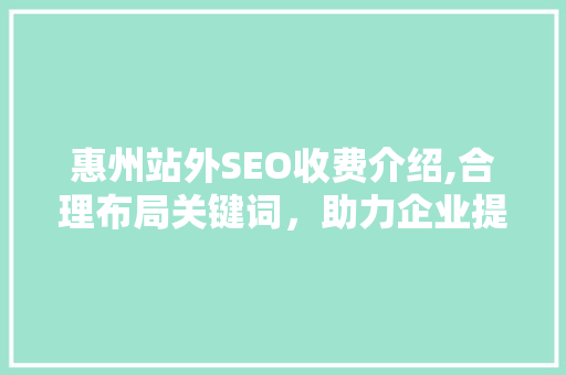 惠州站外SEO收费介绍,合理布局关键词，助力企业提升网站排名