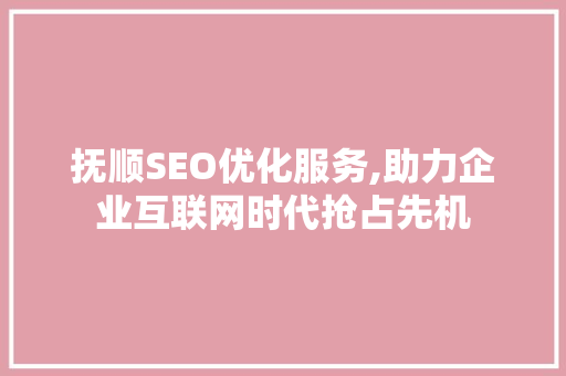 抚顺SEO优化服务,助力企业互联网时代抢占先机