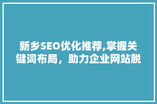 新乡SEO优化推荐,掌握关键词布局，助力企业网站脱颖而出  第1张