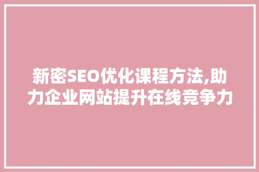 新密SEO优化课程方法,助力企业网站提升在线竞争力