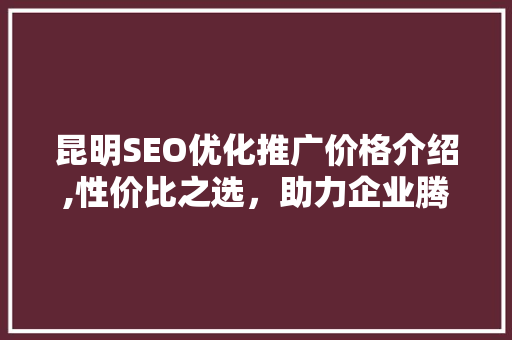 昆明SEO优化推广价格介绍,性价比之选，助力企业腾飞