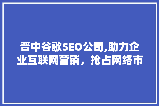 晋中谷歌SEO公司,助力企业互联网营销，抢占网络市场先机  第1张