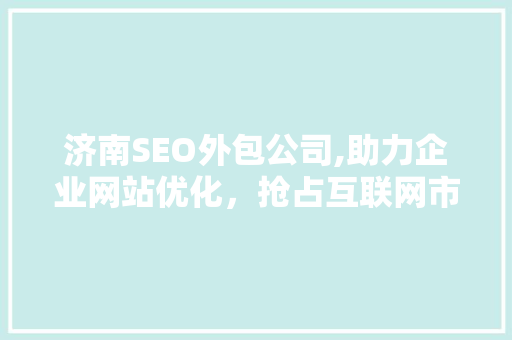 济南SEO外包公司,助力企业网站优化，抢占互联网市场先机