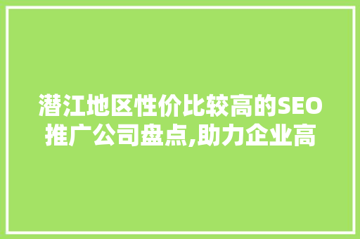 潜江地区性价比较高的SEO推广公司盘点,助力企业高效提升网络曝光度
