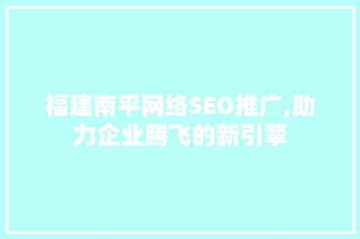 福建南平网络SEO推广,助力企业腾飞的新引擎