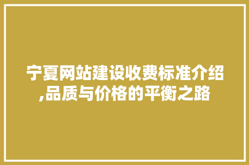 宁夏网站建设收费标准介绍,品质与价格的平衡之路