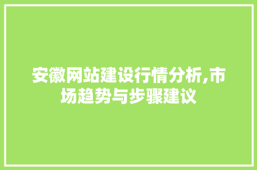 安徽网站建设行情分析,市场趋势与步骤建议