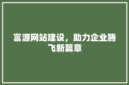 富源网站建设，助力企业腾飞新篇章