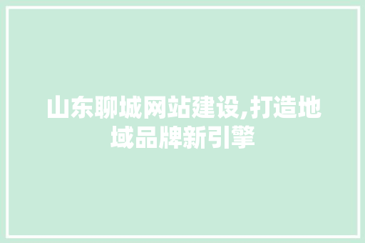 山东聊城网站建设,打造地域品牌新引擎