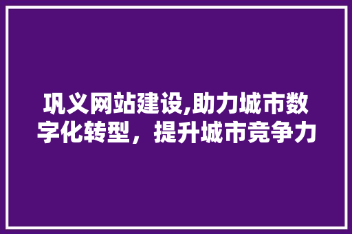 巩义网站建设,助力城市数字化转型，提升城市竞争力