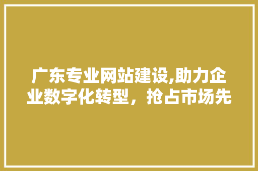 广东专业网站建设,助力企业数字化转型，抢占市场先机