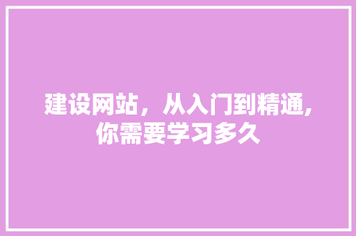 建设网站，从入门到精通,你需要学习多久