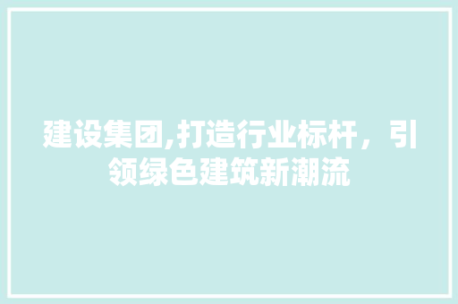 建设集团,打造行业标杆，引领绿色建筑新潮流