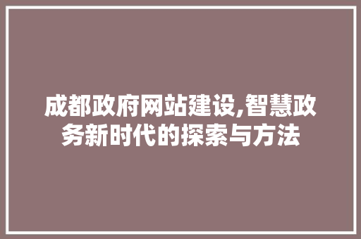 成都政府网站建设,智慧政务新时代的探索与方法
