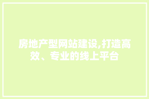 房地产型网站建设,打造高效、专业的线上平台