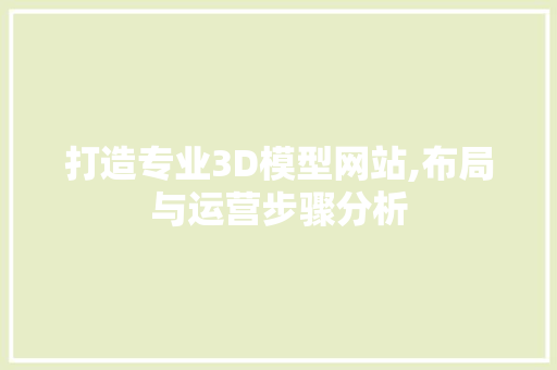打造专业3D模型网站,布局与运营步骤分析