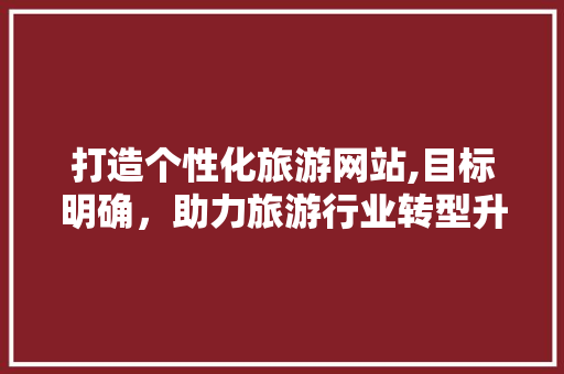 打造个性化旅游网站,目标明确，助力旅游行业转型升级