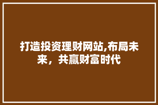 打造投资理财网站,布局未来，共赢财富时代