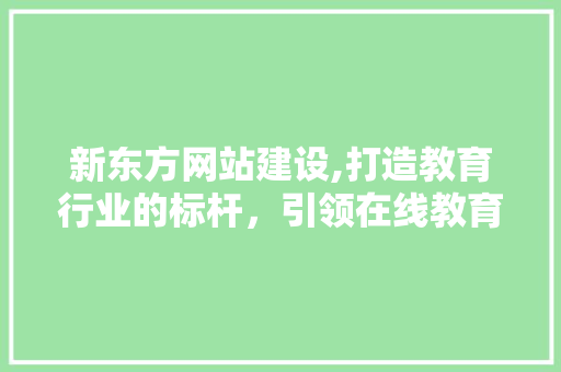 新东方网站建设,打造教育行业的标杆，引领在线教育新潮流
