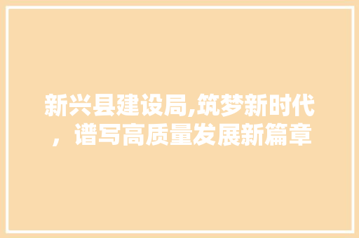 新兴县建设局,筑梦新时代，谱写高质量发展新篇章