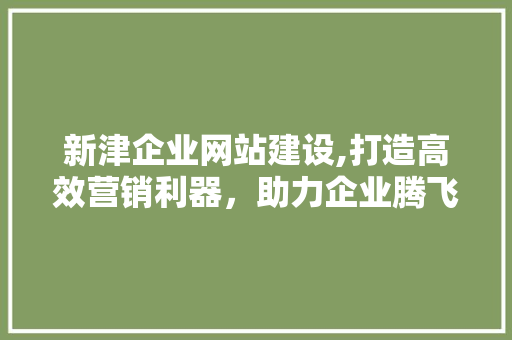 新津企业网站建设,打造高效营销利器，助力企业腾飞  第1张