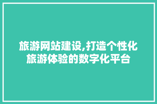 旅游网站建设,打造个性化旅游体验的数字化平台