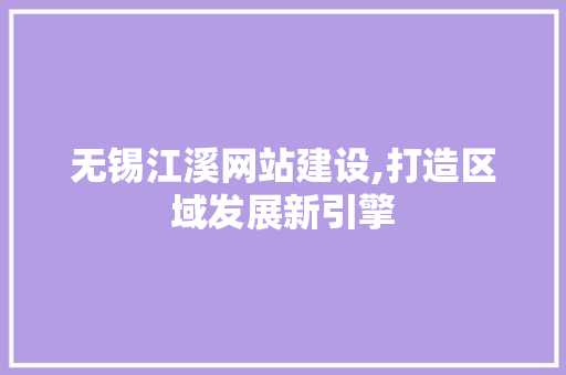 无锡江溪网站建设,打造区域发展新引擎  第1张