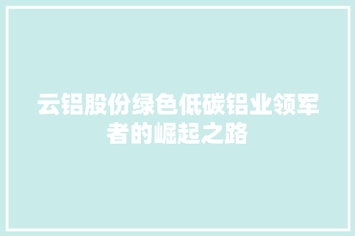云铝股份绿色低碳铝业领军者的崛起之路