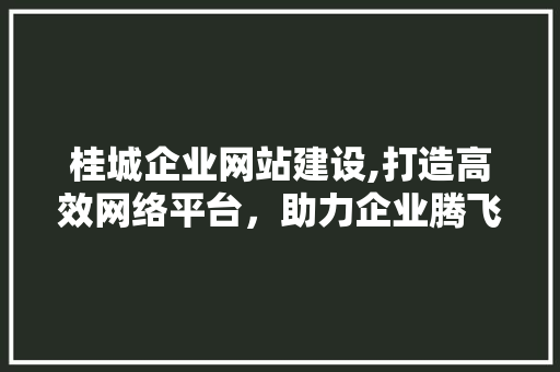 桂城企业网站建设,打造高效网络平台，助力企业腾飞