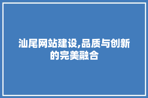 汕尾网站建设,品质与创新的完美融合