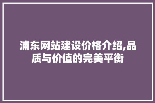 浦东网站建设价格介绍,品质与价值的完美平衡