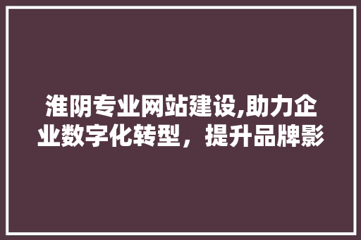 淮阴专业网站建设,助力企业数字化转型，提升品牌影响力