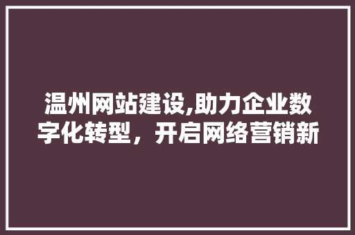 温州网站建设,助力企业数字化转型，开启网络营销新篇章