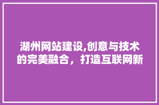 湖州网站建设,创意与技术的完美融合，打造互联网新地标