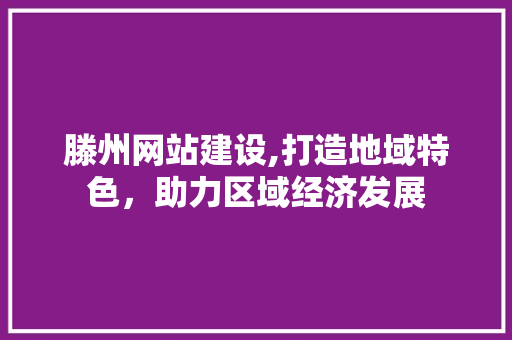 滕州网站建设,打造地域特色，助力区域经济发展