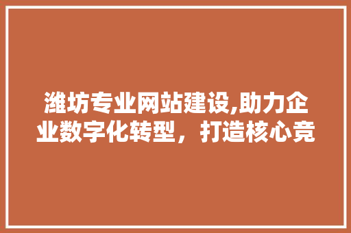 潍坊专业网站建设,助力企业数字化转型，打造核心竞争力