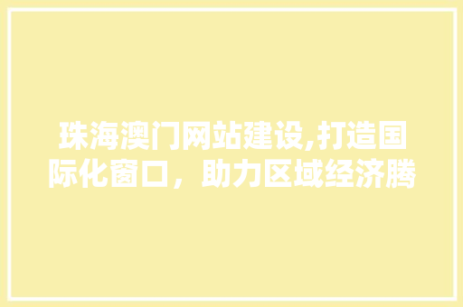 珠海澳门网站建设,打造国际化窗口，助力区域经济腾飞