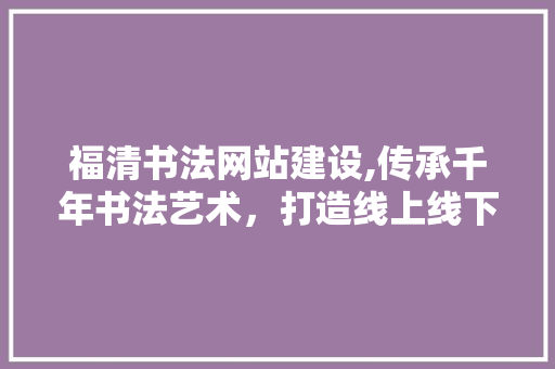 福清书法网站建设,传承千年书法艺术，打造线上线下交流平台