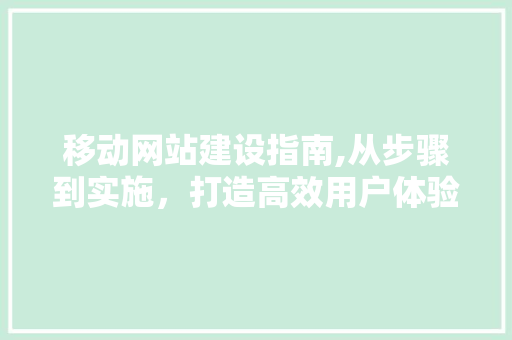 移动网站建设指南,从步骤到实施，打造高效用户体验