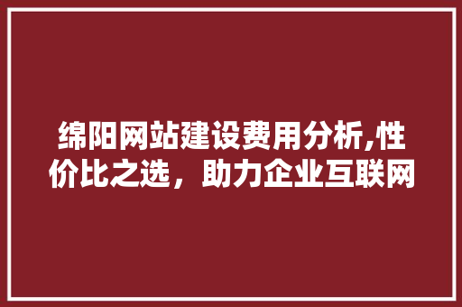 绵阳网站建设费用分析,性价比之选，助力企业互联网发展