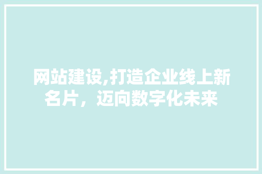 网站建设,打造企业线上新名片，迈向数字化未来  第1张