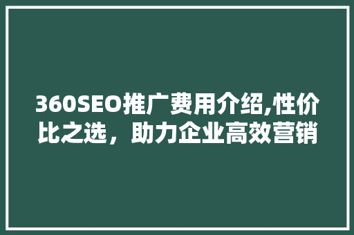 360SEO推广费用介绍,性价比之选，助力企业高效营销
