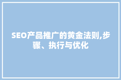 SEO产品推广的黄金法则,步骤、执行与优化