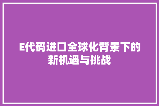 E代码进口全球化背景下的新机遇与挑战